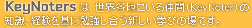 KeyNotersは、世界各地にいる仲間(KeyNoter)の知識、経験を基に勉強し合う新しい学びの場です。